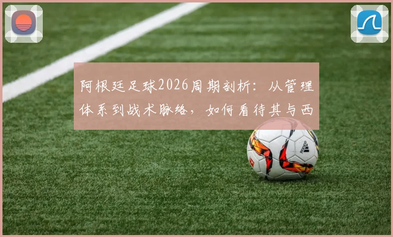 阿根廷足球2026周期剖析:从管理体系到战术脉络,如何看待其与西班牙模式的传承与博弈