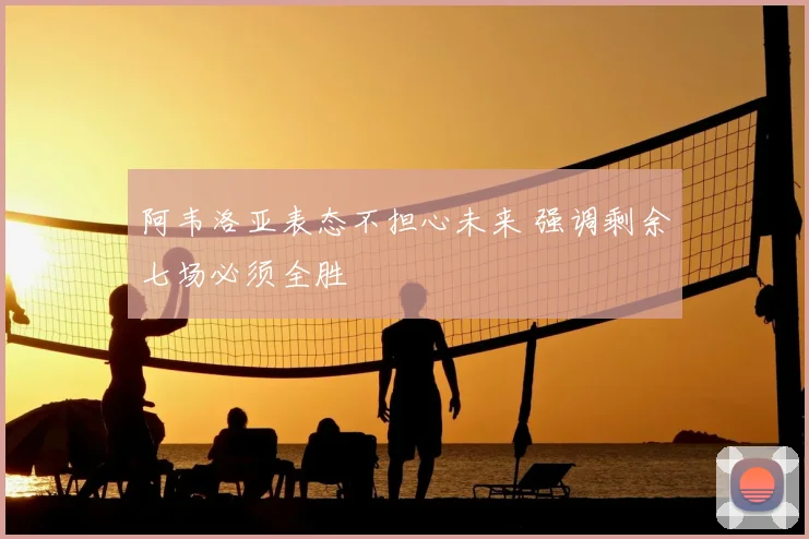 阿韦洛亚表态不担心未来 强调剩余七场必须全胜