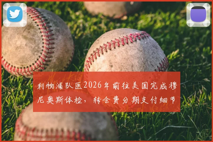 利物浦队医2026年前往美国完成穆尼奥斯体检，转会费分期支付细节全解析