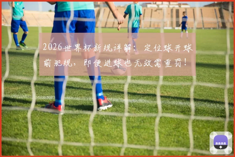 2026世界杯新规详解：定位球开球前犯规，即便进球也无效需重罚！球迷必看要点