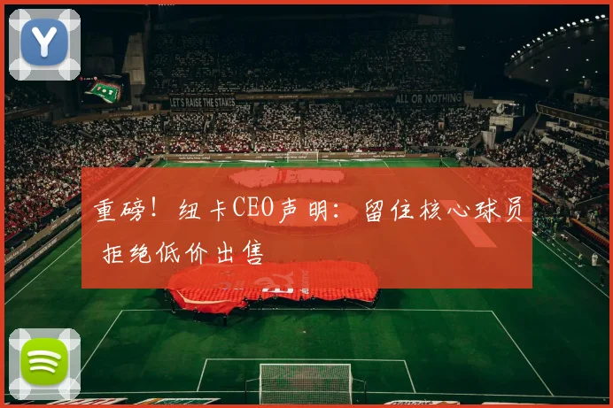 重磅！纽卡CEO声明：留住核心球员 拒绝低价出售