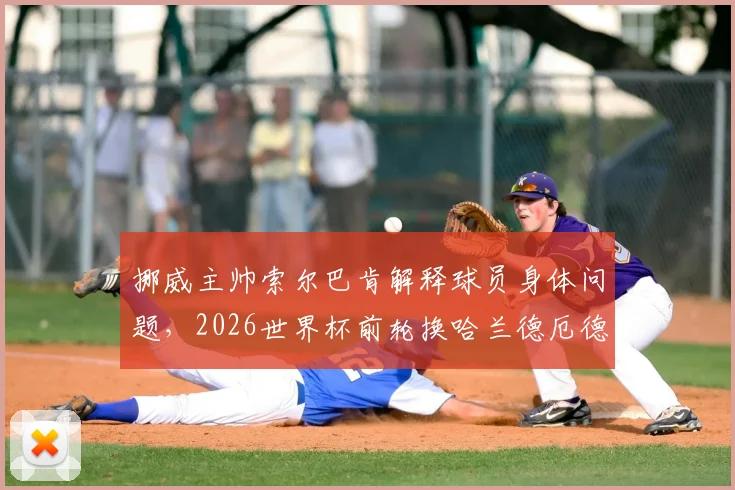 挪威主帅索尔巴肯解释球员身体问题,2026世界杯前轮换哈兰德厄德高的真实原因与未来计划
