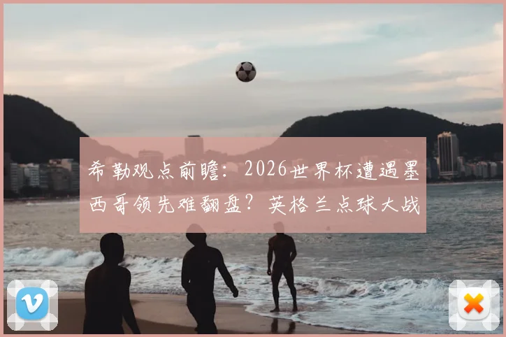 希勒观点前瞻:2026世界杯遭遇墨西哥领先难翻盘?英格兰点球大战取胜预测分析