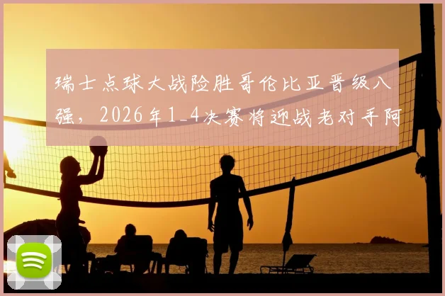 瑞士点球大战险胜哥伦比亚晋级八强，2026年1_4决赛将迎战老对手阿根廷，赛况回顾与前瞻分析