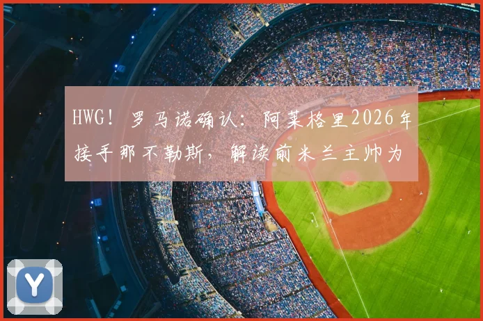 HWG！罗马诺确认：阿莱格里2026年接手那不勒斯，解读前米兰主帅为何成为意甲劲旅新帅首选