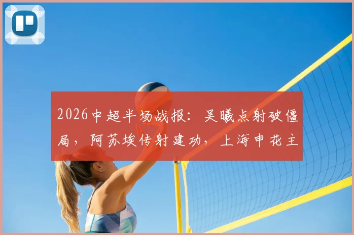 2026中超半场战报：吴曦点射破僵局，阿苏埃传射建功，上海申花主场暂2-1逆转大连英博