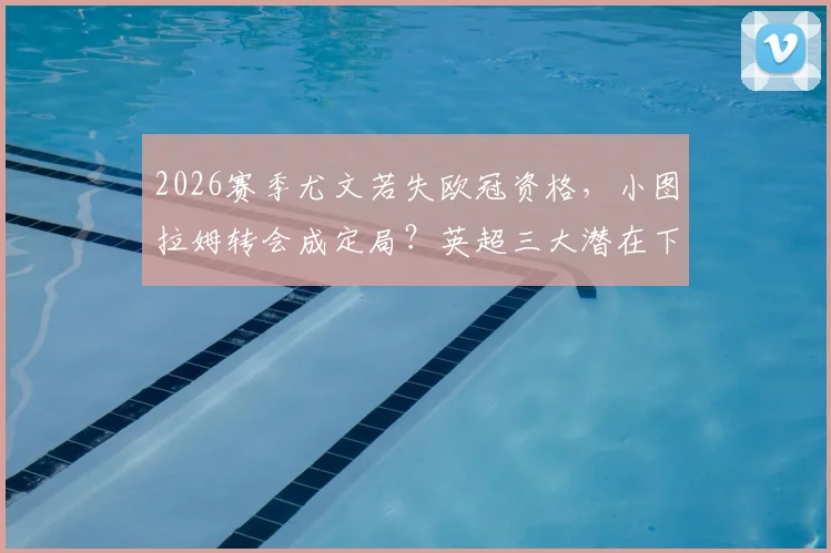2026赛季尤文若失欧冠资格,小图拉姆转会成定局?英超三大潜在下家浮出水面