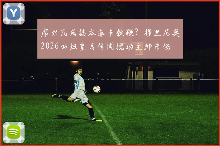 席尔瓦或接本菲卡教鞭?穆里尼奥2026回归皇马传闻搅动主帅市场