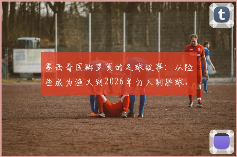 墨西哥国脚罗莫的足球故事：从险些成为渔夫到2026年打入制胜球，ESPN报道背后的励志人生