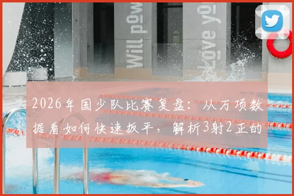 2026年国少队比赛复盘:从万项数据看如何快速扳平,解析3射2正的高效进攻秘诀