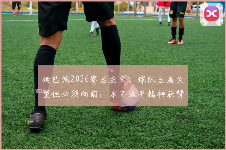 姆巴佩2026赛后发文:球队出局失望但必须向前,永不放弃精神获赞