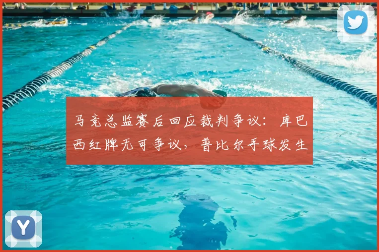 马竞总监赛后回应裁判争议：库巴西红牌无可争议，普比尔手球发生在开球前（附争议判罚解析）