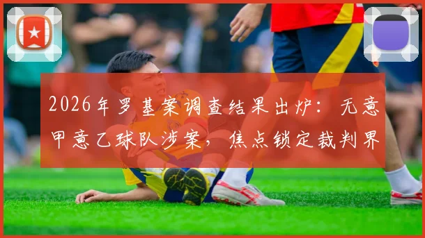 2026年罗基案调查结果出炉：无意甲意乙球队涉案，焦点锁定裁判界，具体名单与影响解读