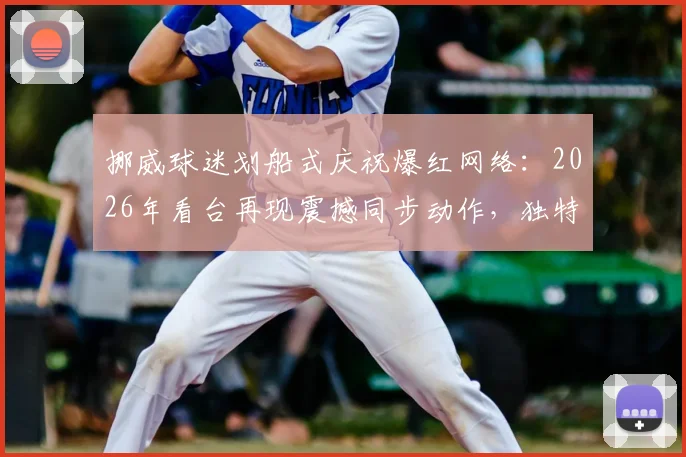 挪威球迷划船式庆祝爆红网络：2026年看台再现震撼同步动作，独特助威文化引热议