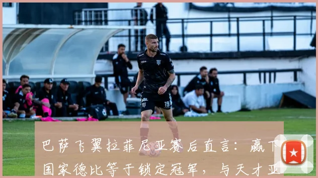 巴萨飞翼拉菲尼亚赛后直言:赢下国家德比等于锁定冠军,与天才亚马尔比我还差得远