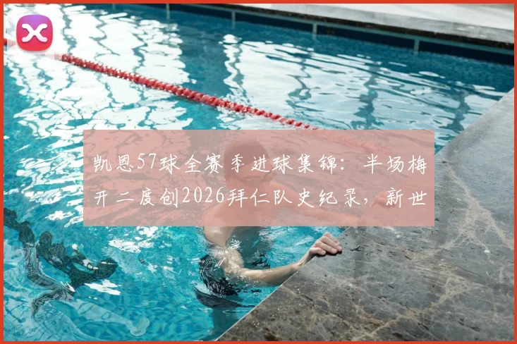 凯恩57球全赛季进球集锦：半场梅开二度创2026拜仁队史纪录，新世纪射手榜排名一览