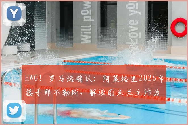 HWG!罗马诺确认:阿莱格里2026年接手那不勒斯,解读前米兰主帅为何成为意甲劲旅新帅首选