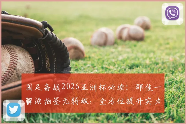 国足备战2026亚洲杯必读:邵佳一解读抽签无弱旅,全方位提升实力成关键,附深度备战策略分析
