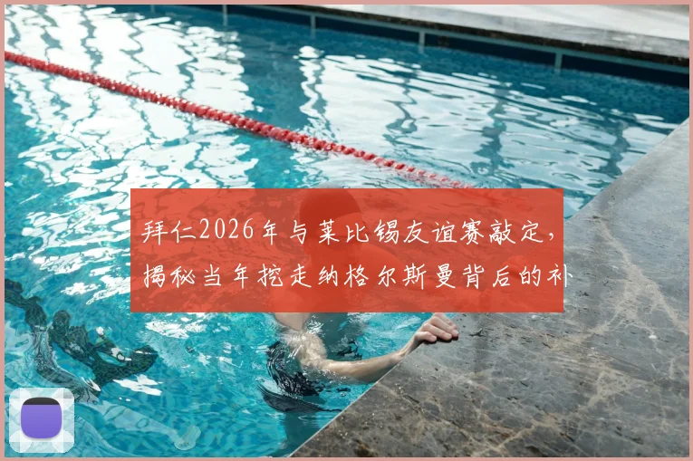 拜仁2026年与莱比锡友谊赛敲定，揭秘当年挖走纳格尔斯曼背后的补偿协议细节