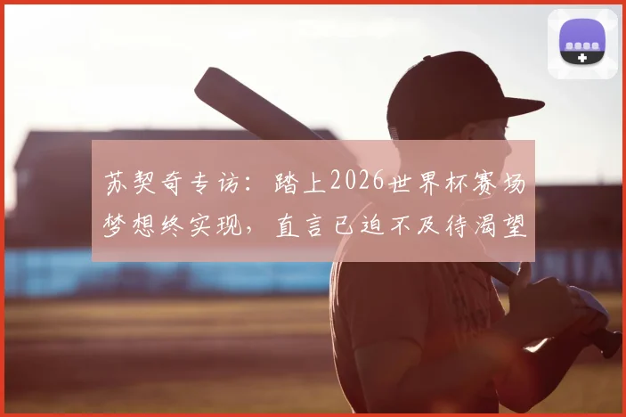 苏契奇专访:踏上2026世界杯赛场梦想终实现,直言已迫不及待渴望首秀,分享幕后心路历程