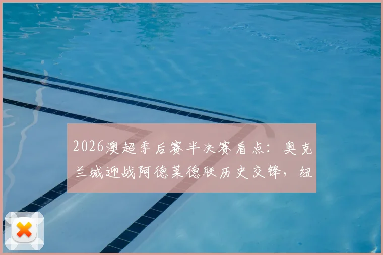 2026澳超季后赛半决赛看点：奥克兰城迎战阿德莱德联历史交锋，纽卡斯尔喷气机对决悉尼FC晋级前景分析