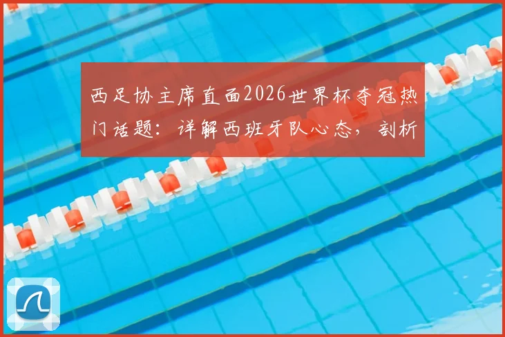 西足协主席直面2026世界杯夺冠热门话题:详解西班牙队心态,剖析无压力秘诀与真正挑战
