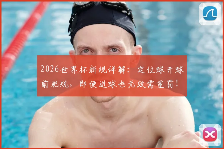 2026世界杯新规详解：定位球开球前犯规，即便进球也无效需重罚！球迷必看要点