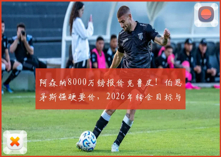 阿森纳8000万镑报价克鲁皮!伯恩茅斯强硬要价,2026年转会目标与球员技术分析全解析