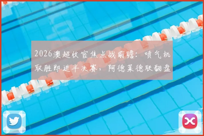 2026澳超收官焦点战前瞻:喷气机取胜即进半决赛,阿德莱德联翻盘攻略全解析