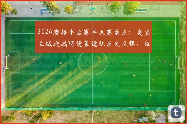 2026澳超季后赛半决赛看点：奥克兰城迎战阿德莱德联历史交锋，纽卡斯尔喷气机对决悉尼FC晋级前景分析