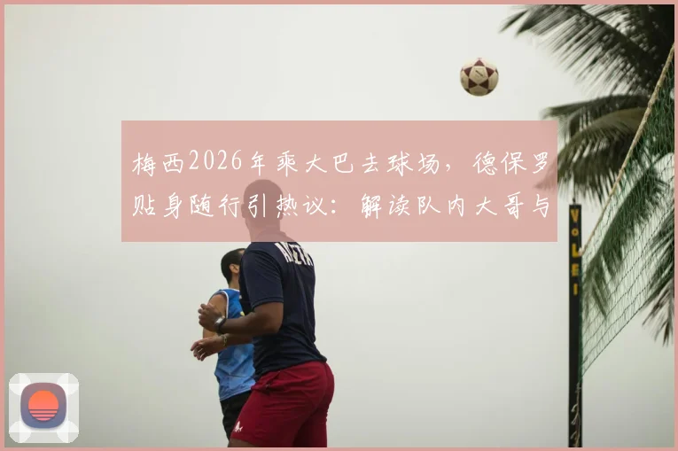 梅西2026年乘大巴去球场,德保罗贴身随行引热议:解读队内大哥与保镖的深层默契