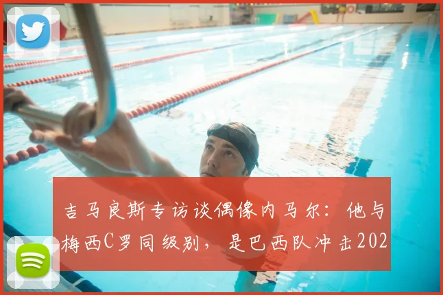 吉马良斯专访谈偶像内马尔:他与梅西C罗同级别,是巴西队冲击2026世界杯的精神领袖