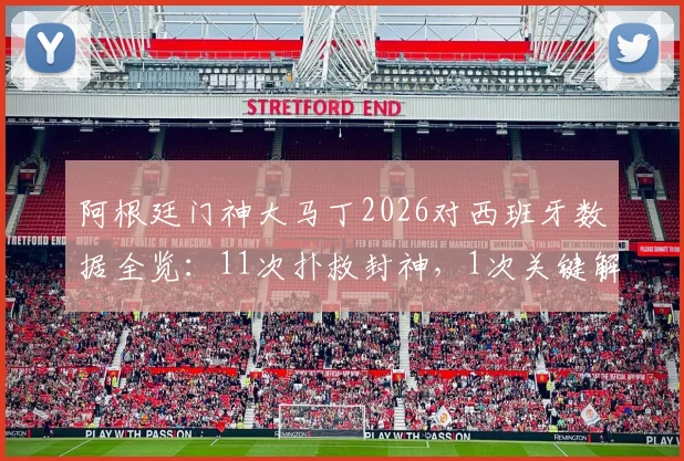 阿根廷门神大马丁2026对西班牙数据全览:11次扑救封神,1次关键解围,8次精准长传成反击发起点