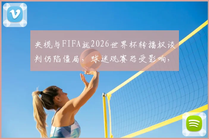 央视与FIFA就2026世界杯转播权谈判仍陷僵局，球迷观赛恐受影响，教你如何提前应对