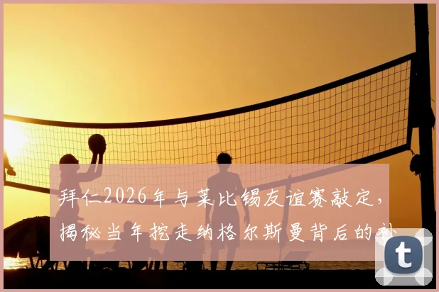 拜仁2026年与莱比锡友谊赛敲定，揭秘当年挖走纳格尔斯曼背后的补偿协议细节
