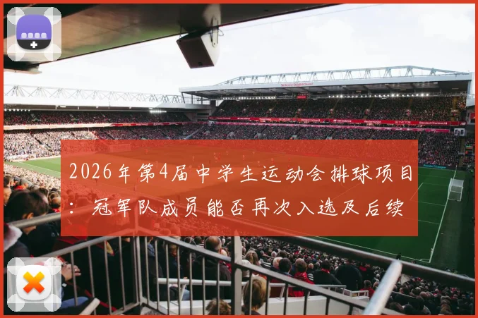 2026年第4届中学生运动会排球项目：冠军队成员能否再次入选及后续参赛前景解析