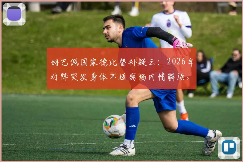 姆巴佩国家德比替补疑云：2026年对阵突发身体不适离场内情解读，背后真实原因引西媒热议