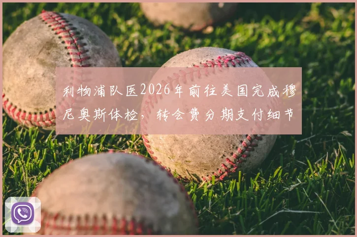 利物浦队医2026年前往美国完成穆尼奥斯体检，转会费分期支付细节全解析