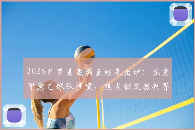 2026年罗基案调查结果出炉：无意甲意乙球队涉案，焦点锁定裁判界，具体名单与影响解读