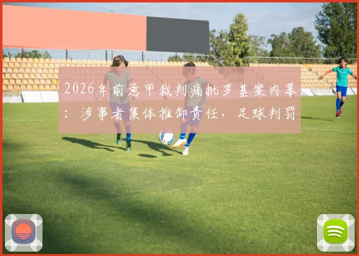 2026年前意甲裁判痛批罗基案内幕：涉事者集体推卸责任，足球判罚公正性再遭质疑