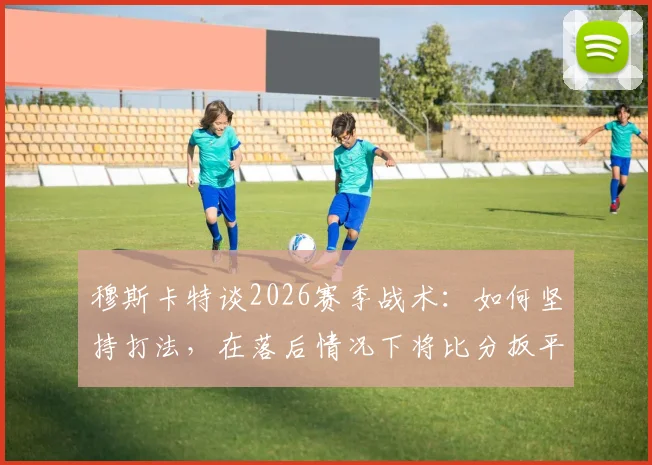 穆斯卡特谈2026赛季战术:如何坚持打法,在落后情况下将比分扳平成为关键