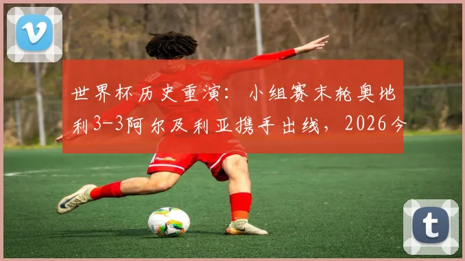 世界杯历史重演:小组赛末轮奥地利3-3阿尔及利亚携手出线,2026今日为何一同出局?深度解析经典战例