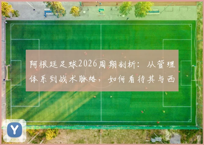 阿根廷足球2026周期剖析：从管理体系到战术脉络，如何看待其与西班牙模式的传承与博弈