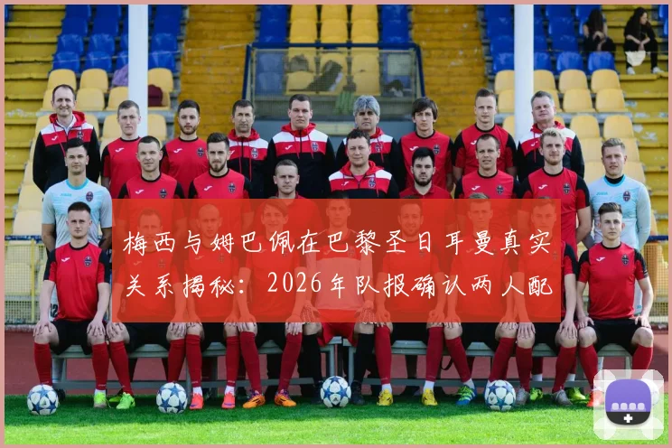 梅西与姆巴佩在巴黎圣日耳曼真实关系揭秘:2026年队报确认两人配合默契无矛盾,合作数据回顾