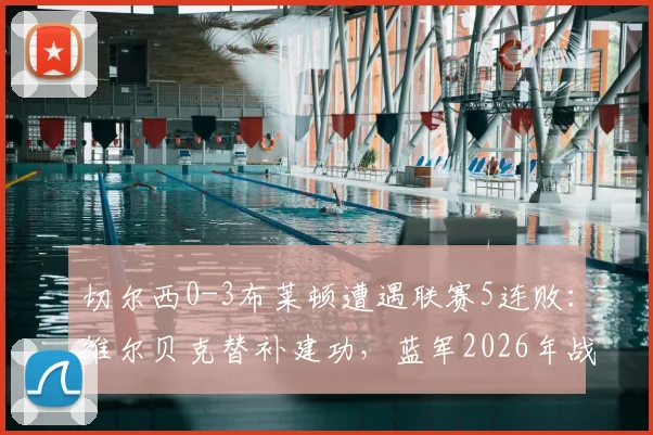 切尔西0-3布莱顿遭遇联赛5连败：维尔贝克替补建功，蓝军2026年战绩崩盘原因深度剖析