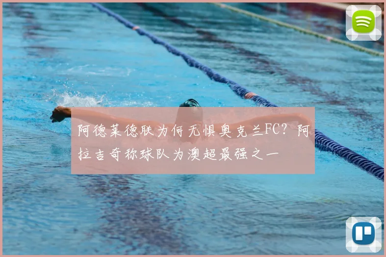阿德莱德联为何无惧奥克兰FC?阿拉吉奇称球队为澳超最强之一