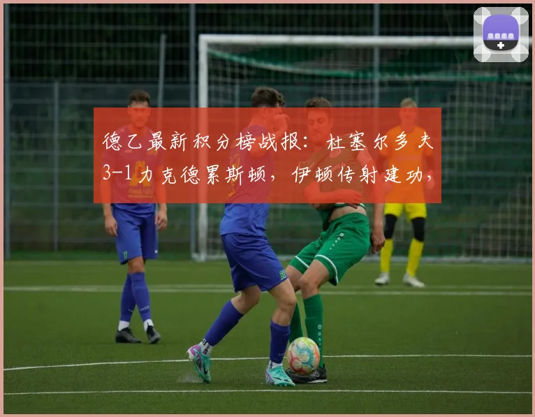 德乙最新积分榜战报:杜塞尔多夫3-1力克德累斯顿,伊顿传射建功,伊约哈破门得分