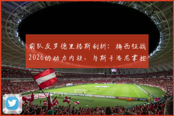 前队友罗德里格斯剖析：梅西征战2026的动力内核，与斯卡洛尼掌控更衣室的艺术
