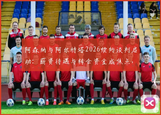 阿森纳与阿尔特塔2026续约谈判启动：薪资待遇与转会资金成焦点，枪手未来计划浮出水面