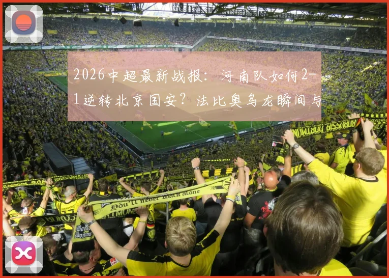 2026中超最新战报：河南队如何2-1逆转北京国安？法比奥乌龙瞬间与古斯塔沃制胜球全解析